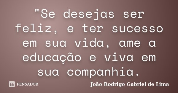"Se desejas ser feliz, e ter sucesso em sua vida, ame a educação e viva em sua companhia.... Frase de João Rodrigo Gabriel de Lima.
