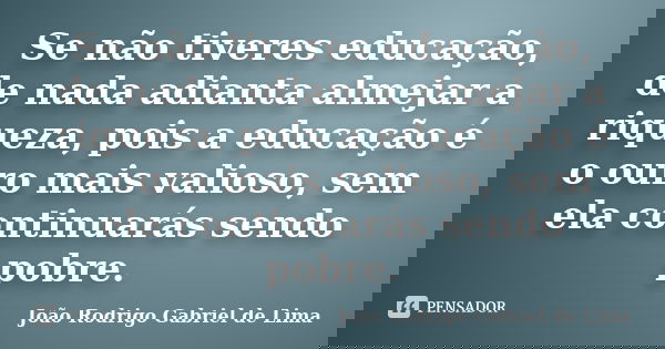 Se não tiveres educação, de nada adianta almejar a riqueza, pois a educação é o ouro mais valioso, sem ela continuarás sendo pobre.... Frase de João Rodrigo Gabriel de Lima.