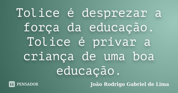 Tolice é desprezar a força da educação. Tolice é privar a criança de uma boa educação.... Frase de João Rodrigo Gabriel de Lima.
