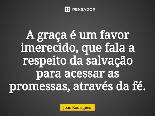 ⁠A graça é um favor imerecido, que fala a respeitoda salvação para acessaras promessas, através da fé.... Frase de joão rodrigues.