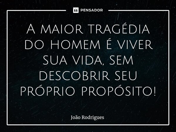 ⁠A maior tragédia do homem é viver sua vida, sem descobrir seu próprio propósito!... Frase de joão rodrigues.