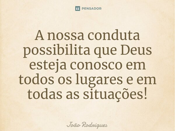 ⁠A nossa conduta possibilita que Deus esteja conosco em todos os lugares e em todas as situações!... Frase de joão rodrigues.