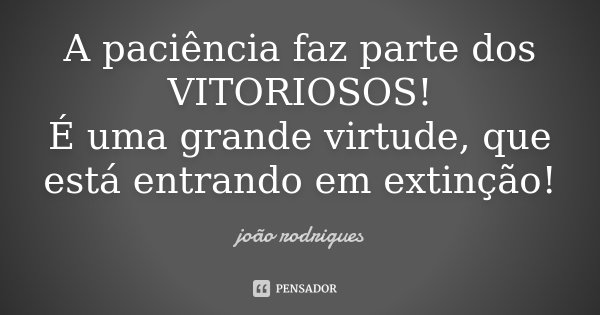 A paciência faz parte dos VITORIOSOS! É uma grande virtude, que está entrando em extinção!... Frase de João Rodrigues.