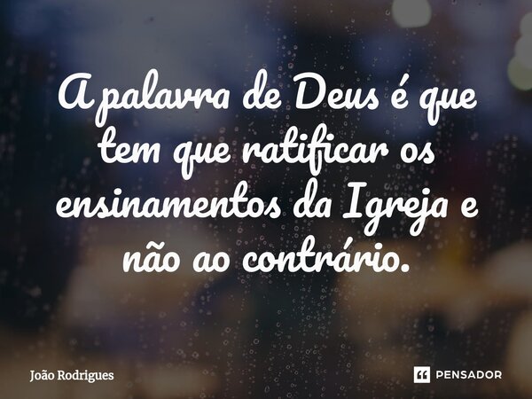 ⁠A palavra de Deus é que tem que ratificar os ensinamentos da Igreja e não ao contrário.... Frase de joão rodrigues.