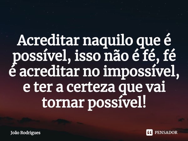 ⁠Acreditar naquilo que é possível, isso não é fé, fé é acreditar no impossível, e ter a certeza que vai tornar possível!... Frase de joão rodrigues.