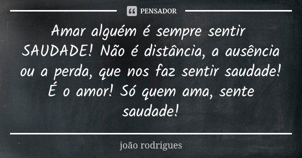 Amar alguém é sempre sentir SAUDADE! Não é distância, a ausência ou a perda, que nos faz sentir saudade! É o amor! Só quem ama, sente saudade!... Frase de João Rodrigues.