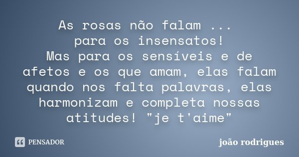 As rosas não falam ... para os insensatos! Mas para os sensíveis e de afetos e os que amam, elas falam quando nos falta palavras, elas harmonizam e completa nos... Frase de João Rodrigues.