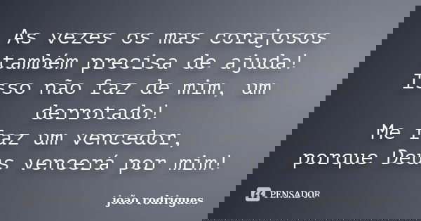 As vezes os mas corajosos também precisa de ajuda! Isso não faz de mim, um derrotado! Me faz um vencedor, porque Deus vencerá por mim!... Frase de João Rodrigues.