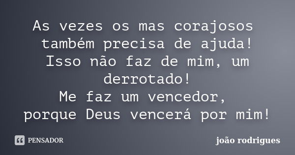 As vezes os mas corajosos também precisa de ajuda! Isso não faz de mim, um derrotado! Me faz um vencedor, porque Deus vencerá por mim!... Frase de João Rodrigues.