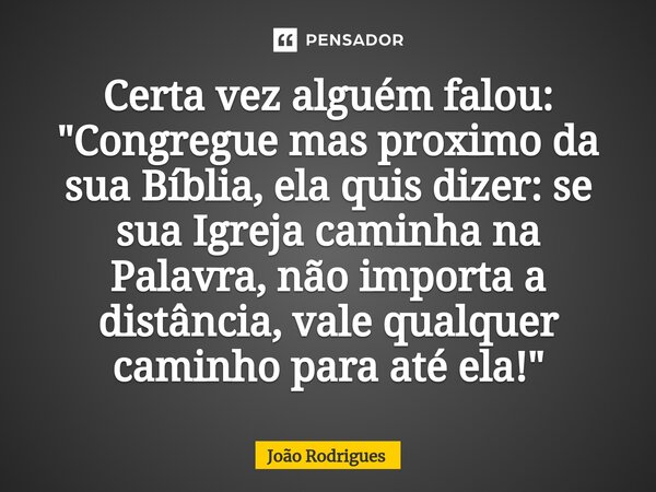 ⁠Certa vez alguém falou: "Congregue mas proximo da sua Bíblia, ela quis dizer: se sua Igreja caminha na Palavra, não importa a distância, vale qualquer cam... Frase de joão rodrigues.
