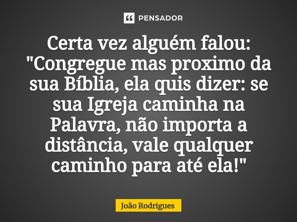 ⁠Certa vez alguém falou: "Congregue mas proximo da sua Bíblia, ela quis dizer: se sua Igreja caminha na Palavra, não importa a distância, vale qualquer cam... Frase de joão rodrigues.