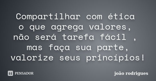 Compartilhar com ética o que agrega valores, não será tarefa fácil , mas faça sua parte, valorize seus princípios!... Frase de João Rodrigues..