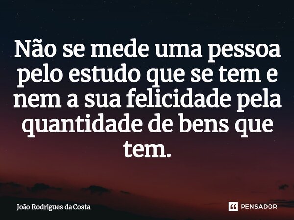 ⁠Não se mede uma pessoa pelo estudo que se tem e nem a sua felicidade pela quantidade de bens que tem.... Frase de João Rodrigues da Costa.