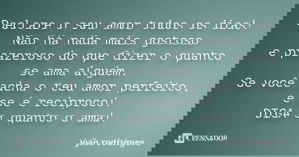Declare o seu amor todos os dias! Não há nada mais gostoso e prazeroso do que dizer o quanto se ama alguém. Se você acha o teu amor perfeito, e se é reciproco! ... Frase de João Rodrigues.