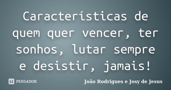 Características de quem quer vencer, ter sonhos, lutar sempre e desistir, jamais!... Frase de João Rodrigues e Josy de Jesus.