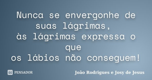 Nunca se envergonhe de suas lágrimas, às lágrimas expressa o que os lábios não conseguem!... Frase de João Rodrigues e Josy de Jesus.