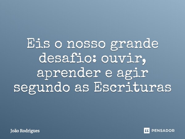 ⁠Eis o nosso grande desafio: ouvir, aprender e agir segundo as Escrituras... Frase de joão rodrigues.
