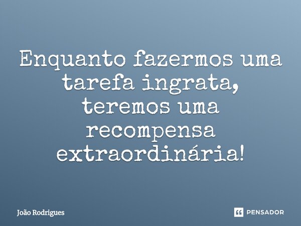 ⁠Enquanto fazermos uma tarefa ingrata, teremos uma recompensa extraordinária!... Frase de joão rodrigues.