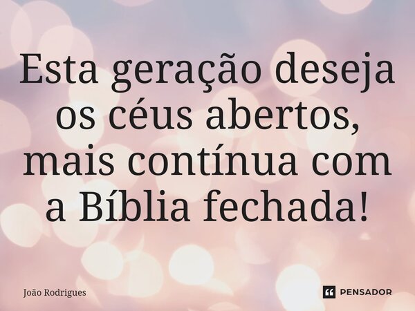 ⁠Esta geração deseja os céus abertos, mais contínua com a Bíblia fechada!... Frase de joão rodrigues.