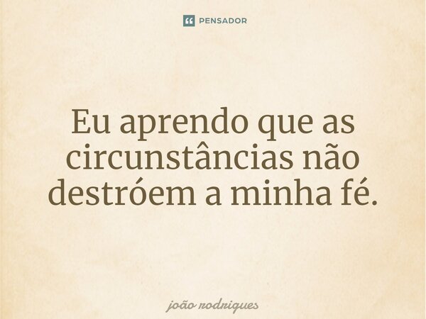 ⁠Eu aprendo que as circunstâncias não destroem a minha fé.... Frase de joão rodrigues.