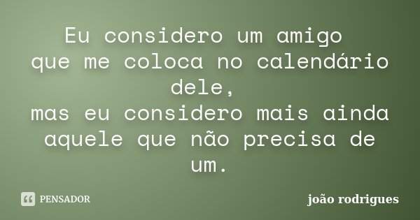 Eu considero um amigo que me coloca no calendário dele, mas eu considero mais ainda aquele que não precisa de um.... Frase de João Rodrigues..
