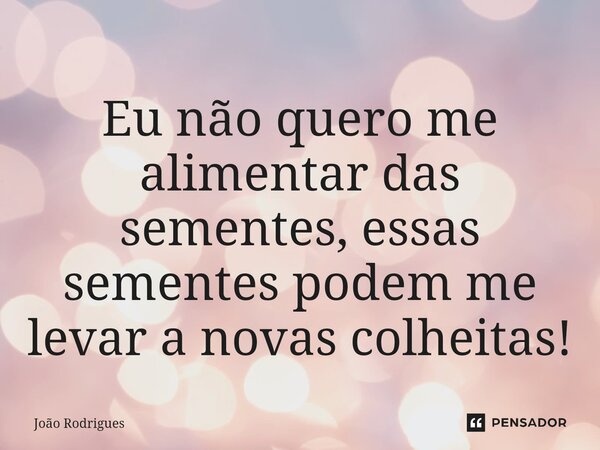 ⁠Eu não quero me alimentar das sementes, essas sementes podem me levar a novas colheitas!... Frase de joão rodrigues.