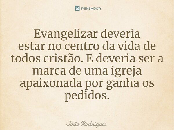 ⁠Evangelizar deveria estar no centro da vida de todos cristão. E deveria ser a marca de uma igreja apaixonada por ganha os pedidos.... Frase de joão rodrigues.