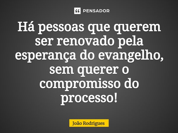 ⁠Há pessoas que querem ser renovado pela esperança do evangelho, sem querer o compromisso do processo!... Frase de joão rodrigues.