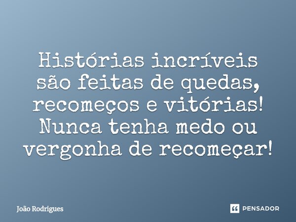 ⁠Histórias incríveis são feitas de quedas, recomeços e vitórias! Nunca tenha medo ou vergonha de recomeçar!... Frase de joão rodrigues.