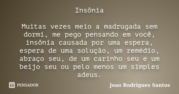 Insônia Muitas vezes meio a madrugada sem dormi, me pego pensando em você, insônia causada por uma espera, espera de uma solução, um remédio, abraço seu, de um ... Frase de Joao Rodrigues Santos.