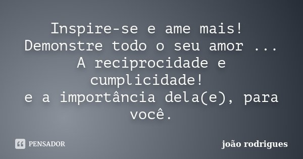 Inspire-se e ame mais! Demonstre todo o seu amor ... A reciprocidade e cumplicidade! e a importância dela(e), para você.... Frase de João Rodrigues.
