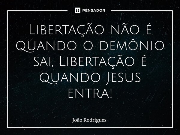 ⁠Libertação não é quando o demônio sai, Libertação é quando Jesus entra!... Frase de joão rodrigues.