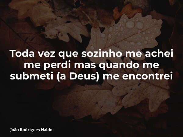 Toda vez que sozinho me achei me perdi mas quando me submeti (a Deus) me encontrei... Frase de João Rodrigues Naldo.