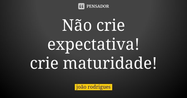 Não crie expectativa! crie maturidade!... Frase de João Rodrigues.