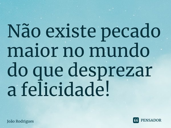 ⁠Não existe pecado maior no mundo do que desprezar a felicidade!... Frase de joão rodrigues.