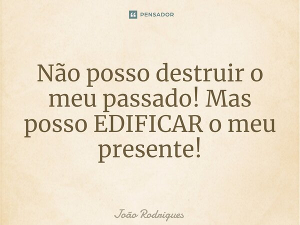 ⁠Não posso destruir o meu passado! Mas posso EDIFICAR o meu presente!... Frase de joão rodrigues.