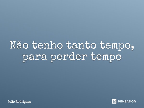 ⁠Não tenho tanto tempo, para perder tempo... Frase de joão rodrigues.