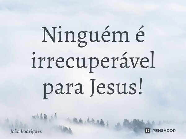 ⁠Ninguém é irrecuperável para Jesus!... Frase de joão rodrigues.