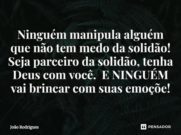 ⁠Ninguém manipula alguém que não tem medo da solidão! Seja parceiro da solidão, tenha Deus com você. E NINGUÉM vai brincar com suas emoções!... Frase de joão rodrigues.