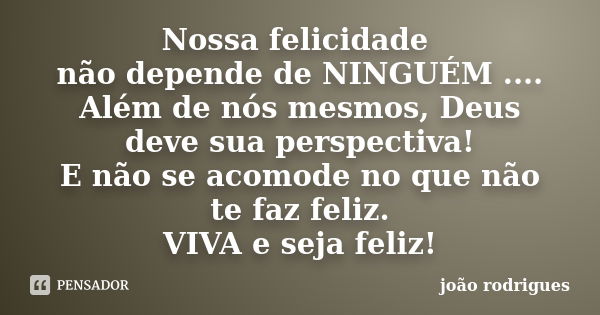 Nossa felicidade não depende de NINGUÉM .... Além de nós mesmos, Deus deve sua perspectiva! E não se acomode no que não te faz feliz. VIVA e seja feliz!... Frase de João Rodrigues.