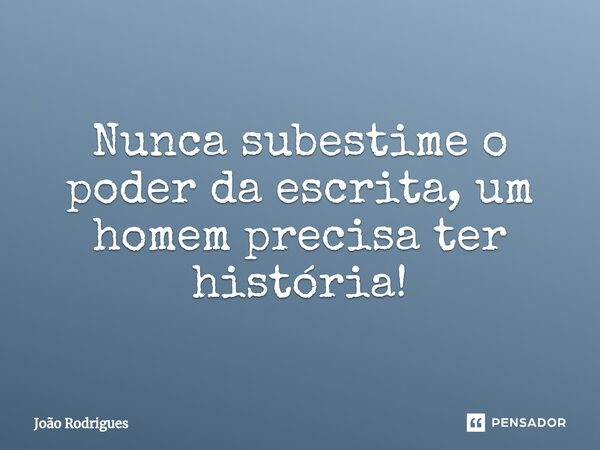 ⁠Nunca subestime o poder da escrita, um homem precisa ter história!... Frase de joão rodrigues.