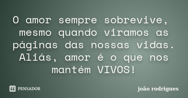 O amor sempre sobrevive, mesmo quando viramos as páginas das nossas vidas. Aliás, amor é o que nos mantém VIVOS!... Frase de João Rodrigues.