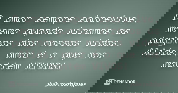 O amor sempre sobrevive, mesmo quando viramos as páginas das nossas vidas. Aliás, amor é o que nos mantém VIVOS!... Frase de João Rodrigues.