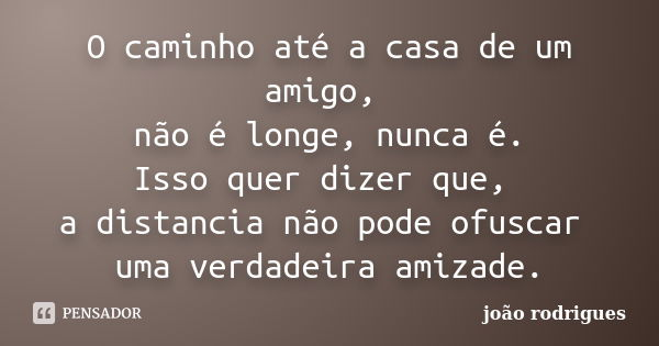 O caminho até a casa de um amigo, não é longe, nunca é. Isso quer dizer que, a distância não pode ofuscar uma verdadeira amizade.... Frase de João Rodrigues..