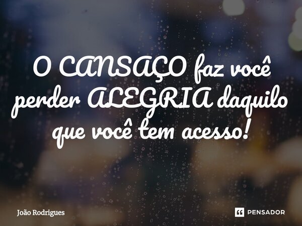 ⁠O CANSAÇO faz você perder ALEGRIA daquilo que você tem acesso!... Frase de joão rodrigues.