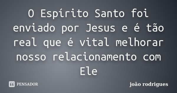 O Espírito Santo foi enviado por Jesus e é tão real que é vital melhorar nosso relacionamento com Ele... Frase de João Rodrigues.