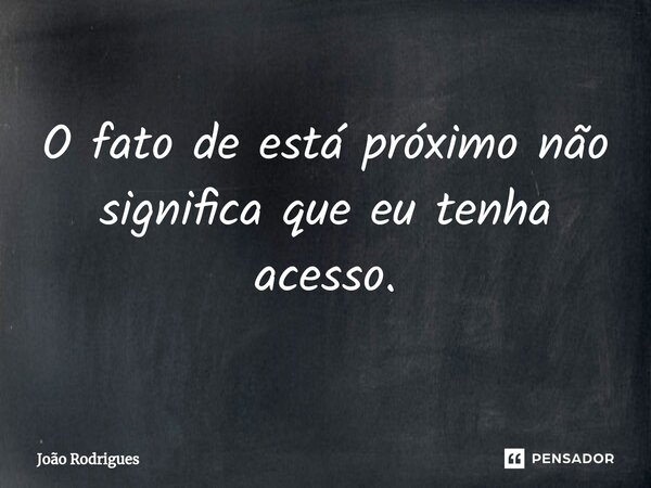 O fato de está próximo não significa que eu tenha acesso.⁠... Frase de joão rodrigues.