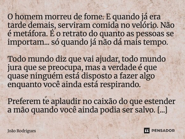 O homem morreu de fome. E quando já era tarde demais, serviram comida no velório. Não é metáfora. É o retrato do quanto as pessoas se importam... só quando já ... Frase de joão rodrigues.