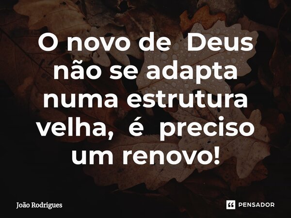 ⁠O novo de Deus não se adapta numa estrutura velha, é preciso um renovo!... Frase de joão rodrigues.