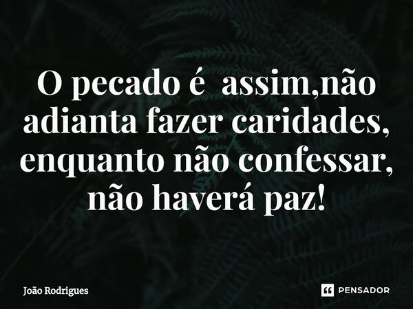 ⁠O pecado é assim,não adianta fazer caridades, enquanto não confessar, não haverá paz!... Frase de joão rodrigues.